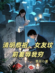 清明祭祖，女友坟前羞辱我穷