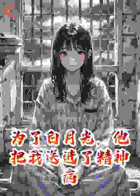 为了白月光，他把我送进了精神病院