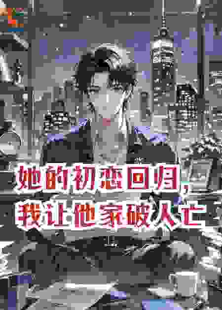 她的初恋回归，我让他家破人亡