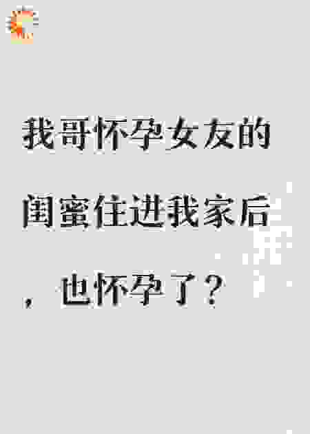 我哥怀孕女友的闺蜜住进我家后，也怀孕了？