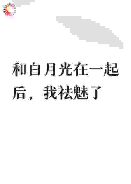 和白月光在一起后，我祛魅了