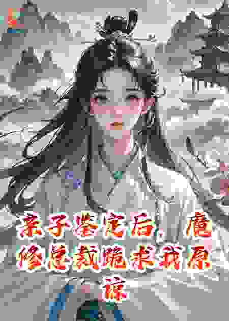亲子鉴定后，魔修总裁跪求我原谅