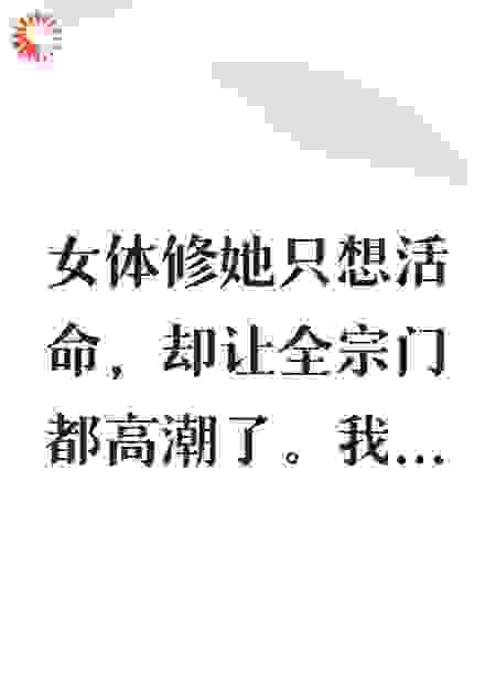 女体修她只想活命，却让全宗门都高潮了