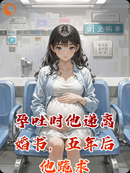 孕吐时他递离婚书，五年后他跪求
