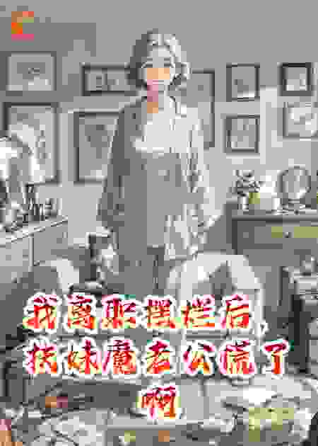 我离职摆烂后，扶妹魔老公慌了啊