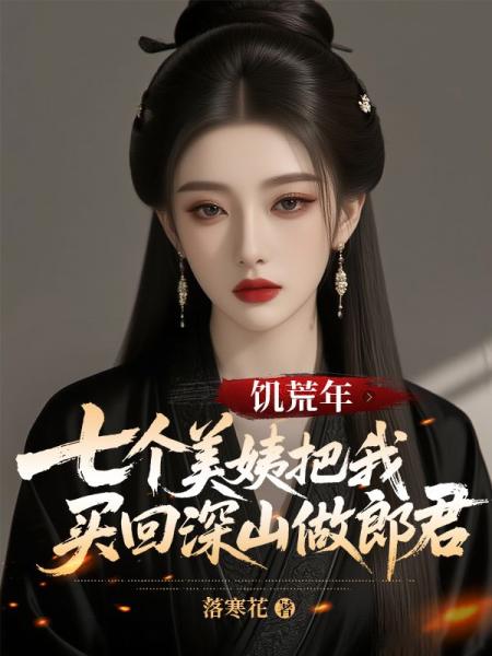 饥荒年，七个美姨把我买回深山做郎君