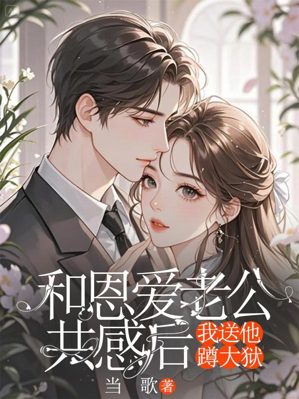 和恩爱老公共感后，我送他蹲大狱